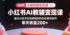 小红书AI教辅变现课，通过AI技术实现教辅资料的纯原创制作 单天收益200+-琴书聊项目