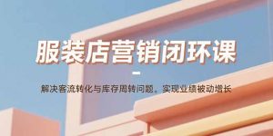 服装店营销闭环课:解决客流转化与库存周转问题。实现业绩被动增长-琴书聊项目