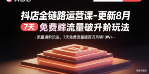 抖店全链路运营课-更新8月：流量进阶玩法，7天免费流量破百万月销10W+-琴书聊项目