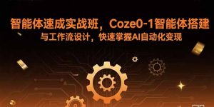 智能体速成实战班,Coze0-1智能体搭建与工作流设计,快速掌握AI自动化变现-琴书聊项目