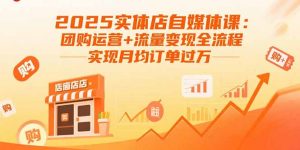 2025实体店自媒体课：团购运营+流量变现全流程，实现月均订单过万-琴书聊项目