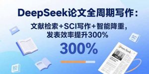 DeepSeek论文全周期写作：文献检索+SCI写作+智能降重，发表效率提升300%-琴书聊项目