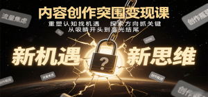 内容创作突围变现课：重塑认知找机遇，探索方向抓关键，从吸睛开头到高光结尾-琴书聊项目