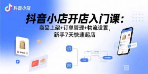 抖音小店开店入门课：商品上架+订单管理+物流设置，新手7天快速起店-琴书聊项目