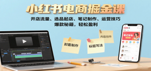 小红书电商掘金课：开店流量、选品起店、笔记制作、运营技巧，爆款秘籍，轻松盈利-琴书聊项目