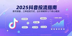 2025抖音投流指南，账号准备、三种投放方式、出价策略等12个核心模块-琴书聊项目