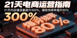 21天电商运营指南:21天内店铺流量提升300%,爆款持续率提升80%-琴书聊项目