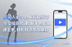 服装人必学的Ai短视频带货实操高阶课，新手也能快速上手，轻松打造带货爆款-琴书聊项目