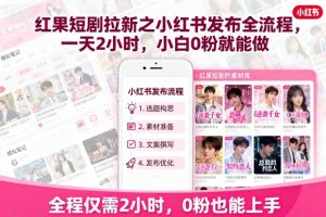 红果短剧拉新之小红书发布全流程，一天2小时，小白0粉就能做-琴书聊项目