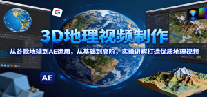 3D地理视频制作，从谷歌地球到AE运用，从基础到高阶，实操讲解打造优质地理视频-琴书聊项目