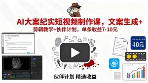 AI大案纪实短视频制作课，文案生成+剪辑教学+伙伴计划，单条收益7-10元-琴书聊项目