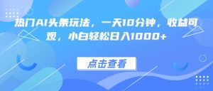 热门AI头条玩法，一天10分钟，收益可观，小白轻松日入1000+-琴书聊项目