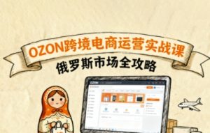 俄罗斯跨境OZON快速上手，OZ0N跨境电商运营实战课，俄罗斯市场全攻略-琴书聊项目