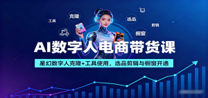 AI数字人电商带货课:星幻数字人克隆+工具使用,选品剪辑与橱窗开通-琴书聊项目