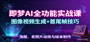 即梦AI全功能实战课：图像视频生成+首尾帧技巧，海报、老照片动效与绘本制作-琴书聊项目
