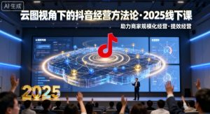 云图视角下的抖音经营方法论，2025线下课，助力商家规模化经营，提效经营(录音+字幕)-琴书聊项目