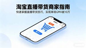 淘宝直播带货商家指南，快速掌握直播带货技巧，实现单场GMV破10万-琴书聊项目