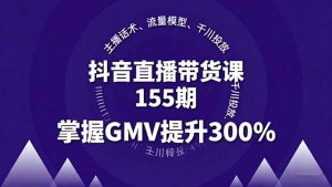 抖音直播带货课155期,主播话术、流量模型、千川投放,掌握GMV提升300%-琴书聊项目