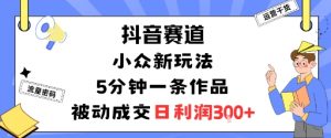 抖音赛道:小众新玩法,5分钟一条作品,被动成交,日利润3张-琴书聊项目