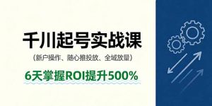 抖音千川起号实战课，新户操作,随心推投放,全域放量，6天掌握ROI提升500%-琴书聊项目