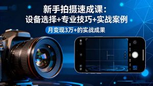 新手拍摄速成课，设备选择+专业技巧+实战案例，月变现3万+的实战成果-琴书聊项目