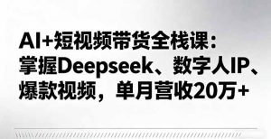 AI+短视频带货全栈课：掌握Deepseek、数字人IP、爆款视频，单月营收20万+-琴书聊项目