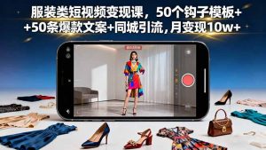 服装类短视频变现课，50个钩子模板+50条爆款文案+同城引流，月变现10w+-琴书聊项目