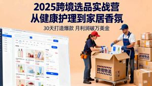 2025跨境选品实战营：从健康护理到家居香氛，30天打造爆款,月利润破万美金-琴书聊项目