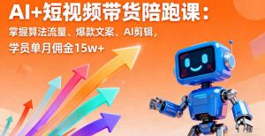 AI+短视频带货陪跑课：掌握算法流量、爆款文案、AI剪辑，学员单月佣金15w+-琴书聊项目