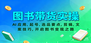 图书带货实操，AI应用、起号、选品要点，剪辑、文案技巧，开启图书变现之路-琴书聊项目