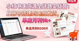 小红书无货源全链路实战营：从账号搭建到无痕发货，单店月利9k+-琴书聊项目