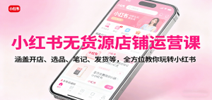 小红书无货源店铺运营课：涵盖开店、选品、笔记、发货等，全方位教你玩转小红书-琴书聊项目