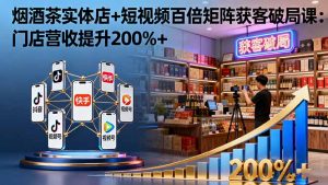 烟酒茶实体店+短视频百倍矩阵获客破局课：门店营收提升200%+-琴书聊项目