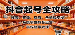 抖音起号全攻略，投流、直播、复盘，各步骤实操，系统掌握抖音运营，高效起号变现-琴书聊项目