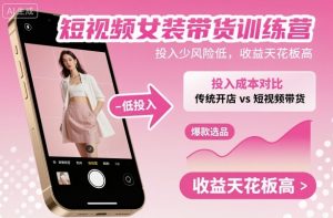 短视频女装带货训练营，投入少风险低，收益天花板高-琴书聊项目