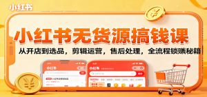 小红书无货源搞钱课：从开店到选品，剪辑运营，售后处理，全流程解锁赚钱秘籍-琴书聊项目