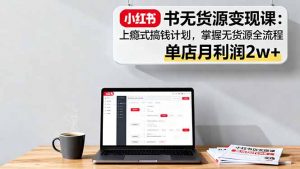 小红书无货源变现课：上瘾式搞钱计划，掌握无货源全流程，单店月利润2w+-琴书聊项目