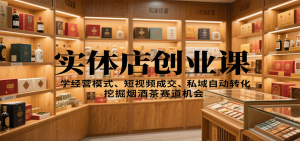 实体店创业课：学经营模式、短视频成交、私域自动转化，挖掘烟酒茶赛道机会-琴书聊项目