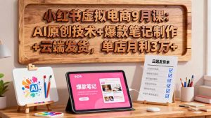 小红书虚拟电商9月课：AI原创技术+爆款笔记制作+云端发货，单店月利3万+-琴书聊项目