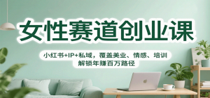 女性赛道创业课：小红书+IP+私域，覆盖美业、情感、培训，解锁年赚百万路径-琴书聊项目