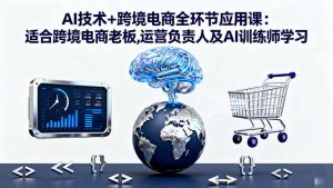 AI技术+跨境电商全环节应用课:适合跨境电商老板,运营负责人及AI训练师学习-琴书聊项目