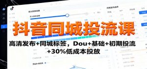抖音同城投流课：高清发布+同城标签，Dou+基础+初期投流+30%低成本投放-琴书聊项目