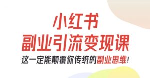 小红书副业引流变现课，从0-1跑通副业项目，这一定能颠覆你传统的副业思维-琴书聊项目