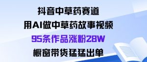 抖音中草药赛道,用Al做中草药故事视频95条作品涨粉28W,橱窗带货猛出单-琴书聊项目