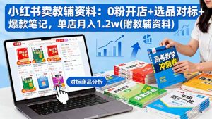 小红书卖教辅资料:0粉开店+选品对标+爆款笔记,单店月入1.2w(附教辅资料-琴书聊项目