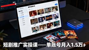 短剧推广实操课：授权获取+素材下载+爆款剪辑+平台运营，单账号月入1.5万+-琴书聊项目