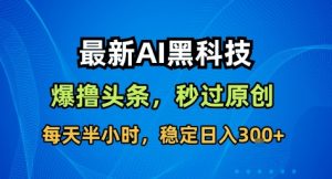 最新AI黑科技撸头条收益软件,无需指令,原创度直接拉满,每日稳定收益3张【揭秘】-琴书聊项目