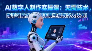 AI数字人制作实操课:无需技术,新手可操作,免费无限生成数字人技术!-琴书聊项目