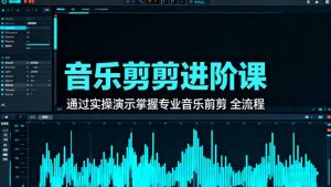 音乐剪辑进阶课：通过实操演示掌握专业的音乐剪辑全流程技能-琴书聊项目