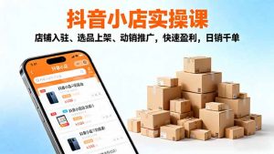 2025抖音小店实操课，店铺入驻、选品上架、动销推广，快速盈利，日销千单-琴书聊项目